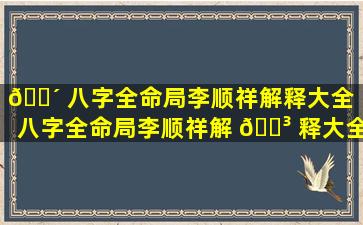 🐴 八字全命局李顺祥解释大全「八字全命局李顺祥解 🐳 释大全详解」